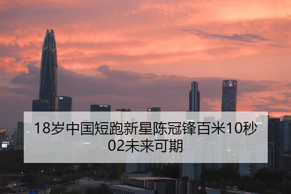 18岁中国短跑新星陈冠锋百米10秒02未来可期