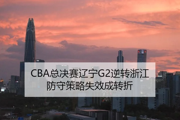CBA总决赛辽宁G2逆转浙江 防守策略失效成转折