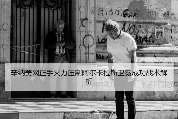 辛纳美网正手火力压制阿尔卡拉斯卫冕成功战术解析