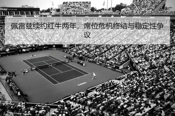 佩雷兹续约红牛两年，席位危机终结与稳定性争议