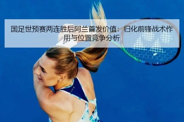 国足世预赛两连胜后阿兰首发价值：归化前锋战术作用与位置竞争分析